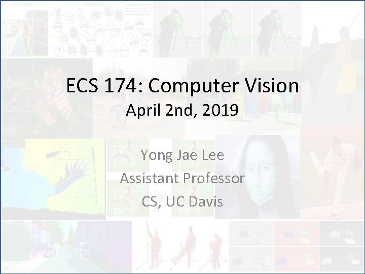 ECS 174: Computer Vision April 2 nd, 2019 Yong Jae Lee Assistant Professor CS, ECS 174: Computer Vision April 2 nd, 2019 Yong Jae Lee Assistant Professor CS,
