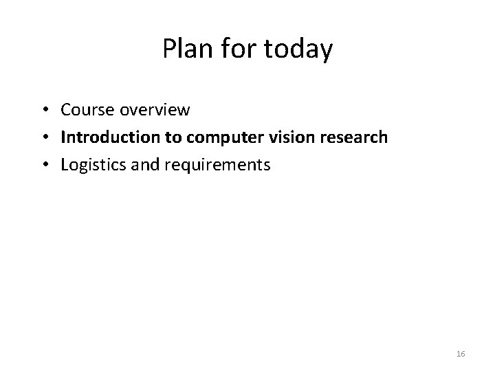 Plan for today • Course overview • Introduction to computer vision research • Logistics Plan for today • Course overview • Introduction to computer vision research • Logistics