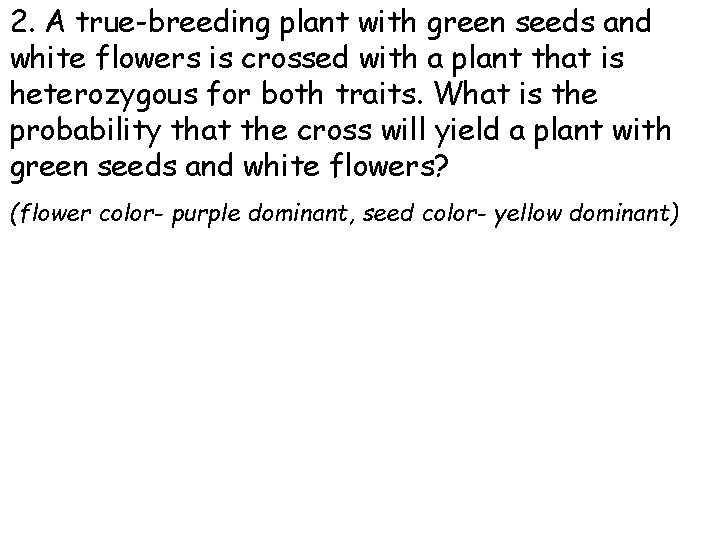 2. A true-breeding plant with green seeds and white flowers is crossed with a