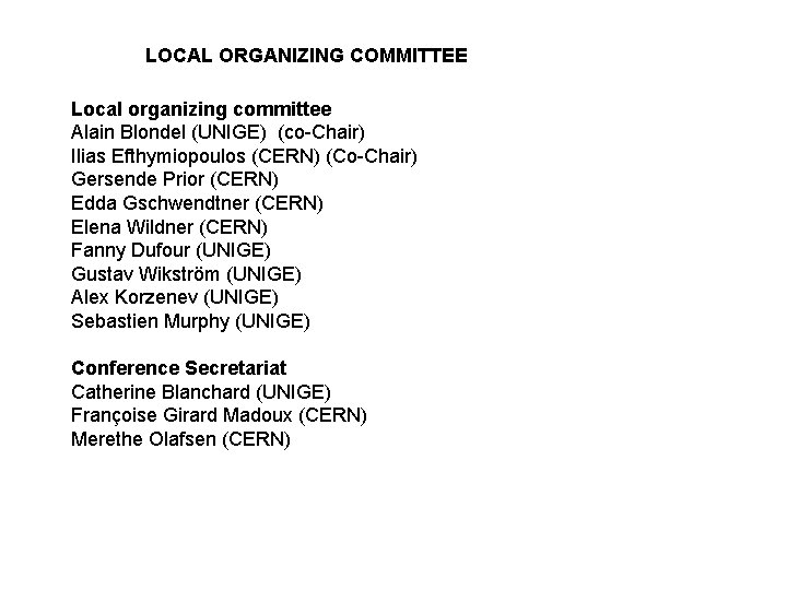 LOCAL ORGANIZING COMMITTEE Local organizing committee Alain Blondel (UNIGE) (co-Chair) Ilias Efthymiopoulos (CERN) (Co-Chair) LOCAL ORGANIZING COMMITTEE Local organizing committee Alain Blondel (UNIGE) (co-Chair) Ilias Efthymiopoulos (CERN) (Co-Chair)