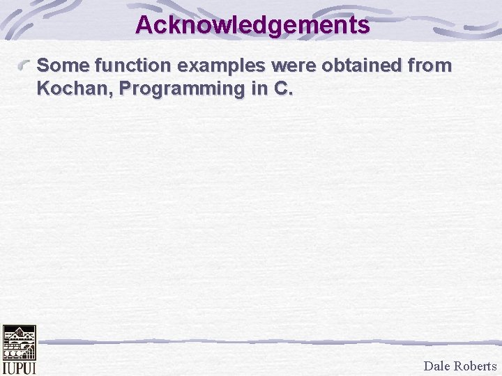 Acknowledgements Some function examples were obtained from Kochan, Programming in C. Dale Roberts 