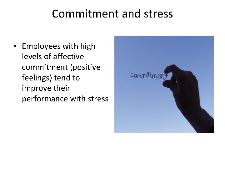 Commitment and stress • Employees with high levels of affective commitment (positive feelings) tend