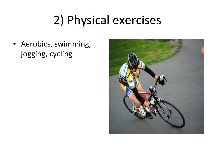 2) Physical exercises • Aerobics, swimming, jogging, cycling 