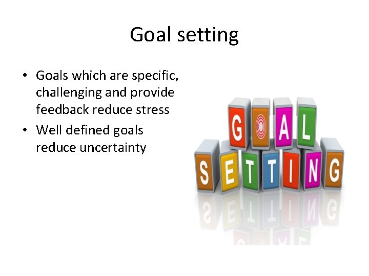 Goal setting • Goals which are specific, challenging and provide feedback reduce stress •