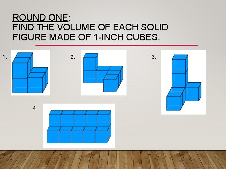 ROUND ONE: FIND THE VOLUME OF EACH SOLID FIGURE MADE OF 1 -INCH CUBES.