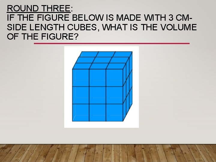 ROUND THREE: IF THE FIGURE BELOW IS MADE WITH 3 CMSIDE LENGTH CUBES, WHAT