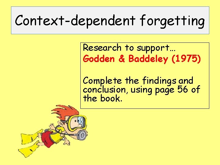 Context-dependent forgetting Research to support… Godden & Baddeley (1975) Complete the findings and conclusion,