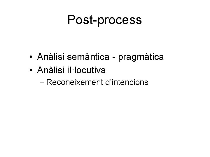 Post-process • Anàlisi semàntica - pragmàtica • Anàlisi il·locutiva – Reconeixement d’intencions 