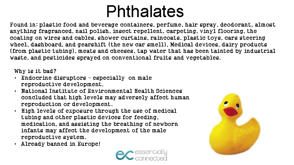 Phthalates Found in: plastic food and beverage containers, perfume, hair spray, deodorant, almost anything