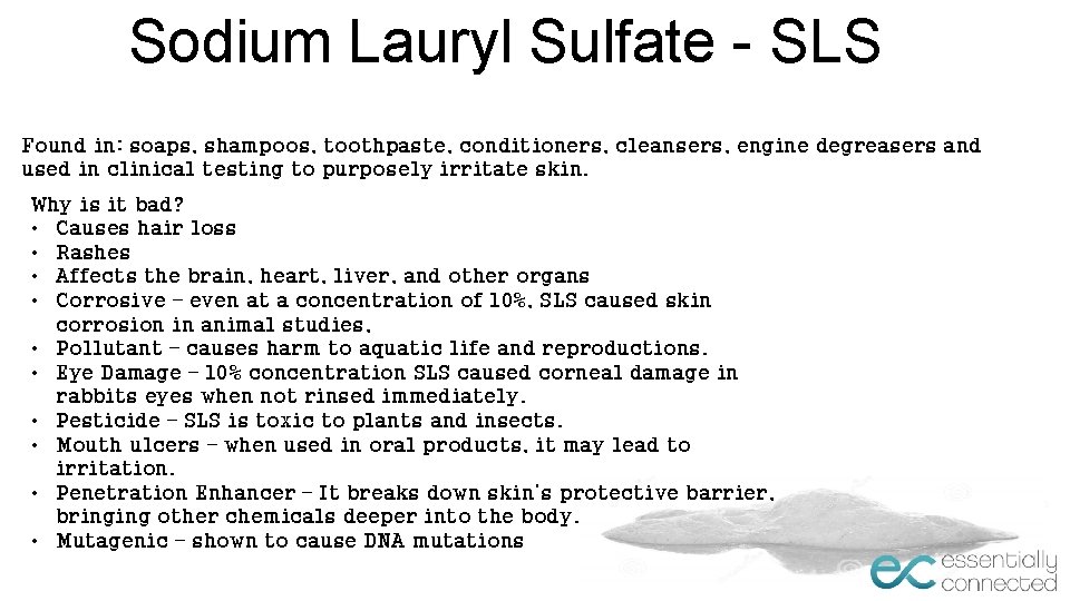 Sodium Lauryl Sulfate - SLS Found in: soaps, shampoos, toothpaste, conditioners, cleansers, engine degreasers