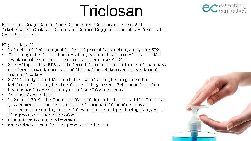 Triclosan Found in: Soap, Dental Care, Cosmetics, Deodorant, First Aid, Kitchenware, Clothes, Office and