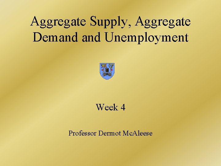 Aggregate Supply, Aggregate Demand Unemployment Week 4 Professor Dermot Mc. Aleese 