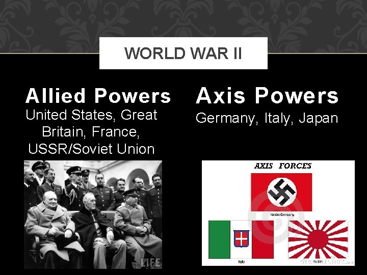 WORLD WAR II Allied Powers United States, Great Britain, France, USSR/Soviet Union Axis Powers