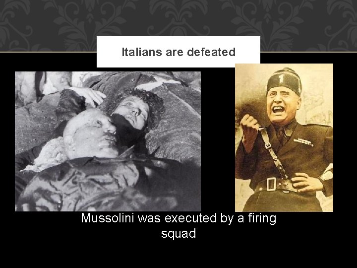 Italians are defeated Mussolini was executed by a firing squad 