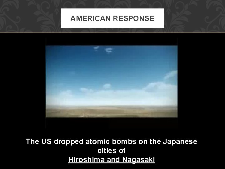 AMERICAN RESPONSE The US dropped atomic bombs on the Japanese cities of Hiroshima and