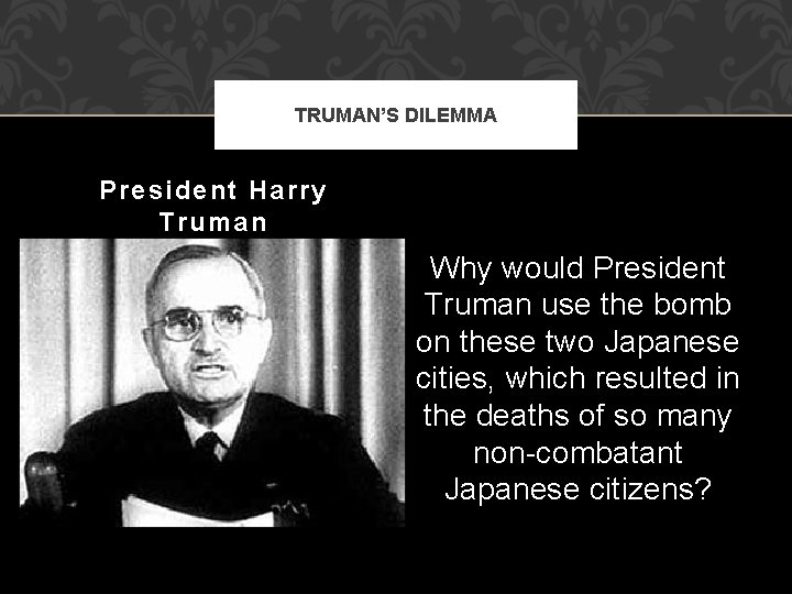 TRUMAN’S DILEMMA President Harry Truman Why would President Truman use the bomb on these