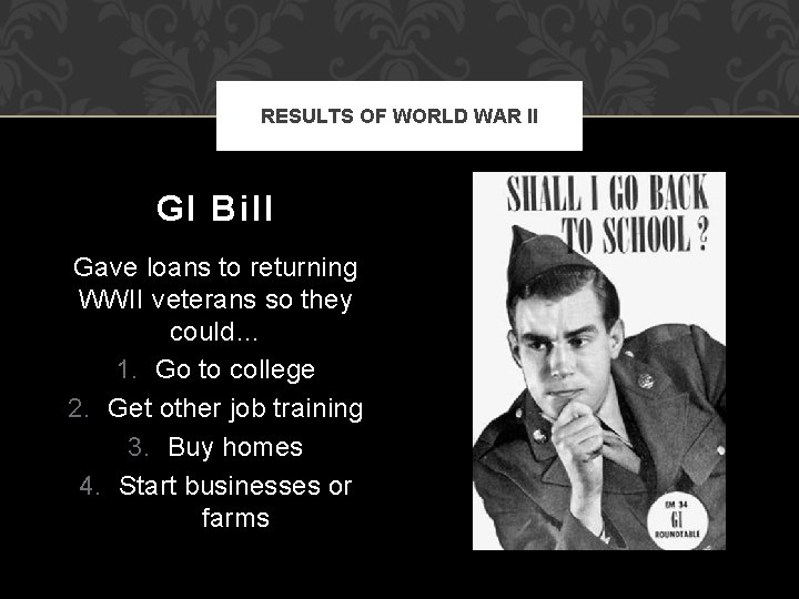 RESULTS OF WORLD WAR II GI Bill Gave loans to returning WWII veterans so