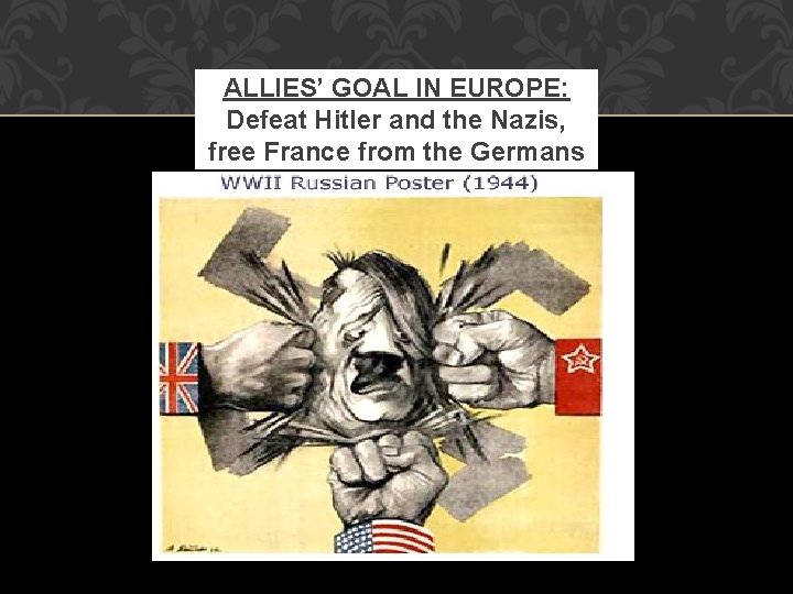 ALLIES’ GOAL IN EUROPE: Defeat Hitler and the Nazis, free France from the Germans