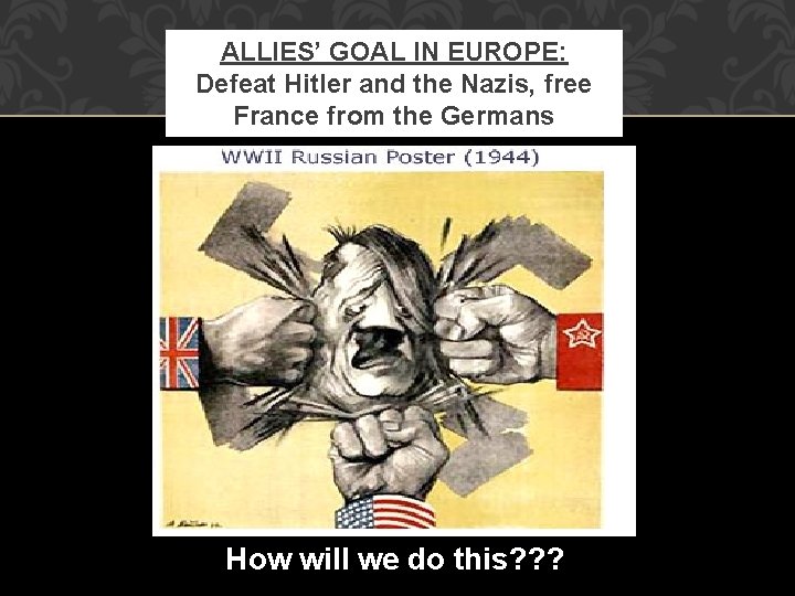 ALLIES’ GOAL IN EUROPE: Defeat Hitler and the Nazis, free France from the Germans