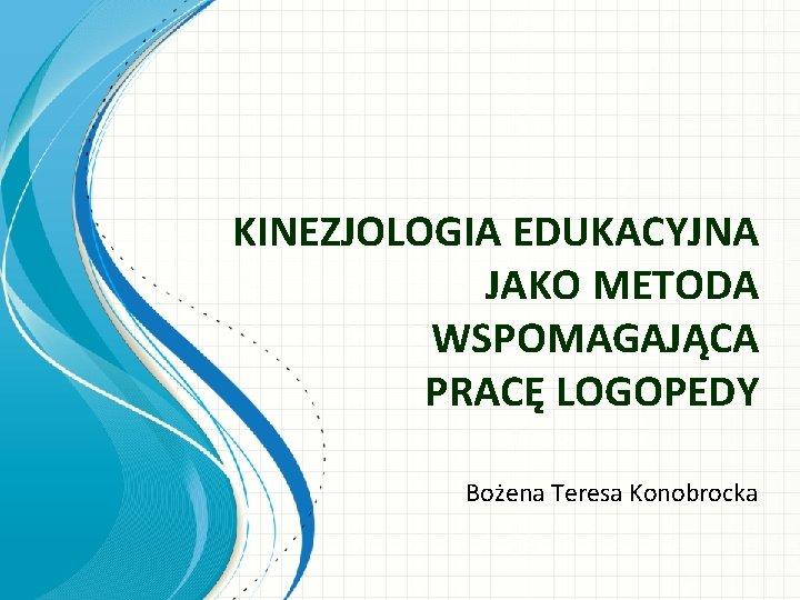 KINEZJOLOGIA EDUKACYJNA JAKO METODA WSPOMAGAJĄCA PRACĘ LOGOPEDY Bożena Teresa Konobrocka 