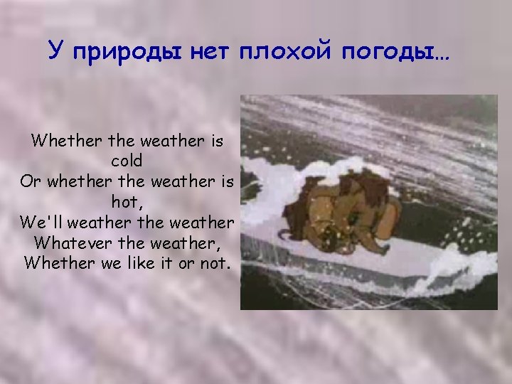 У природы нет плохой погоды… Whether the weather is cold Or whether the weather