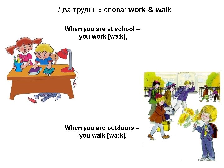 Два трудных слова: work & walk. When you are at school – you work