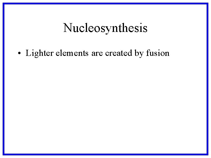 Nucleosynthesis • Lighter elements are created by fusion 
