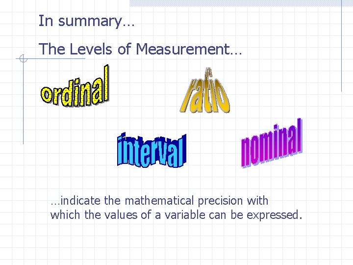 In summary… The Levels of Measurement… …indicate the mathematical precision with which the values