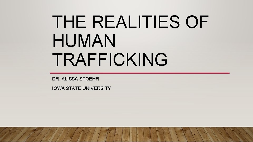 THE REALITIES OF HUMAN TRAFFICKING DR. ALISSA STOEHR IOWA STATE UNIVERSITY 