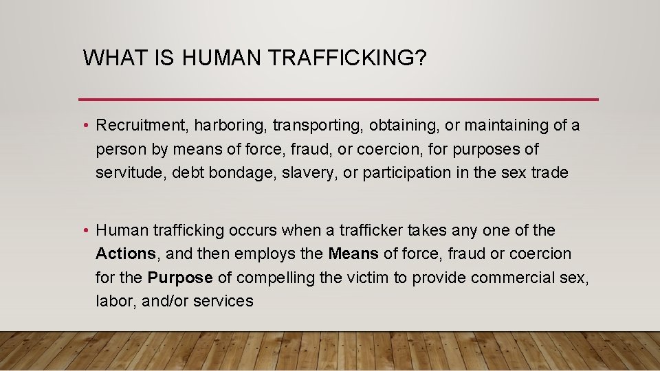 WHAT IS HUMAN TRAFFICKING? • Recruitment, harboring, transporting, obtaining, or maintaining of a person