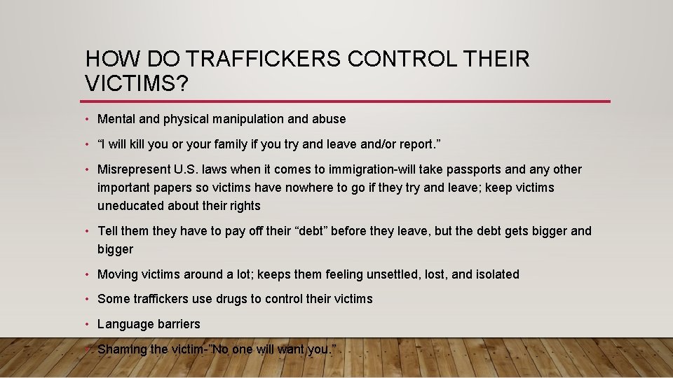 HOW DO TRAFFICKERS CONTROL THEIR VICTIMS? • Mental and physical manipulation and abuse •