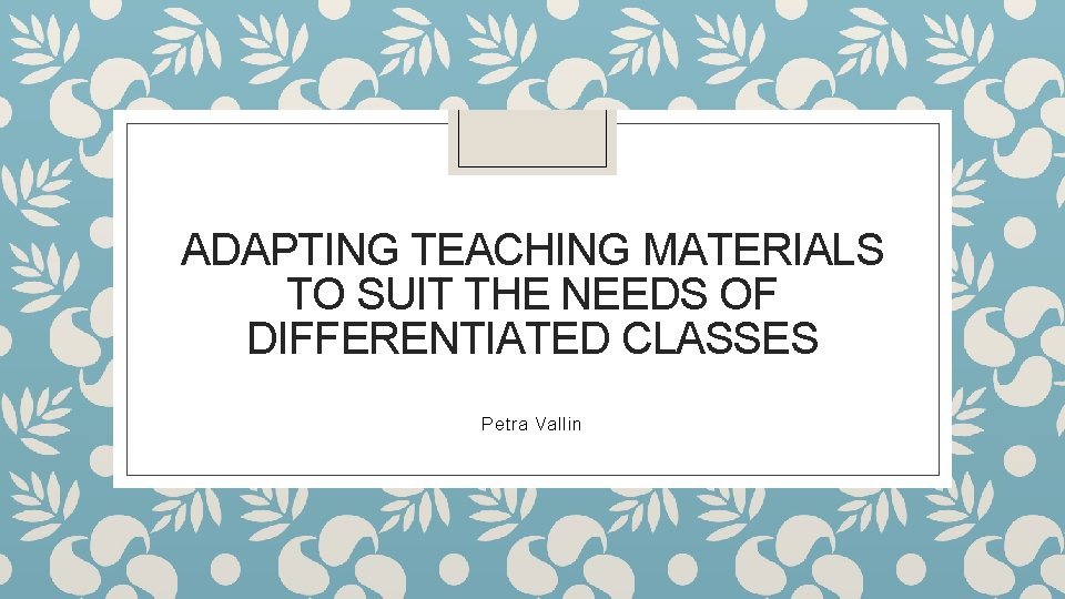 ADAPTING TEACHING MATERIALS TO SUIT THE NEEDS OF DIFFERENTIATED CLASSES Petra Vallin 