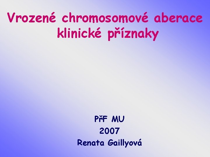 Vrozené chromosomové aberace klinické příznaky PřF MU 2007 Renata Gaillyová 