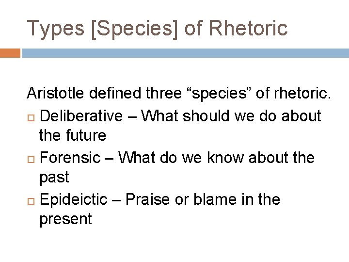 Types [Species] of Rhetoric Aristotle defined three “species” of rhetoric. Deliberative – What should