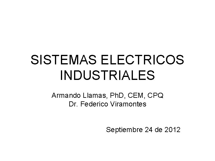 SISTEMAS ELECTRICOS INDUSTRIALES Armando Llamas, Ph. D, CEM, CPQ Dr. Federico Viramontes Septiembre 24 SISTEMAS ELECTRICOS INDUSTRIALES Armando Llamas, Ph. D, CEM, CPQ Dr. Federico Viramontes Septiembre 24