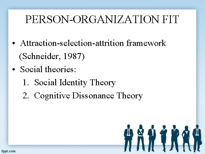 PERSON-ORGANIZATION FIT • Attraction-selection-attrition framework (Schneider, 1987) • Social theories: 1. Social Identity Theory