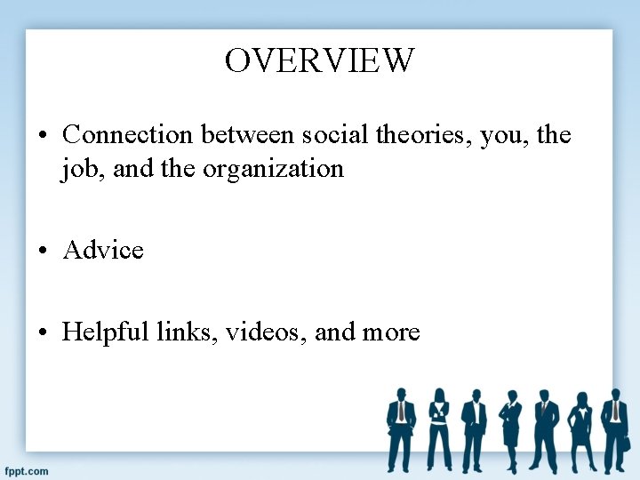 OVERVIEW • Connection between social theories, you, the job, and the organization • Advice