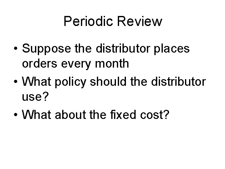 Periodic Review • Suppose the distributor places orders every month • What policy should