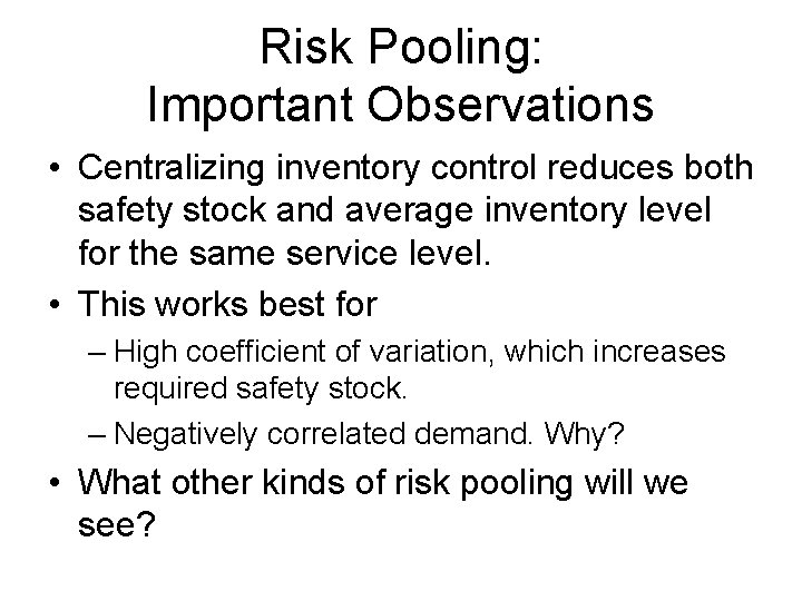 Risk Pooling: Important Observations • Centralizing inventory control reduces both safety stock and average