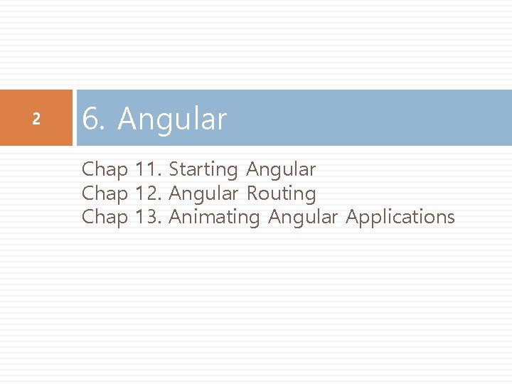 2 6. Angular Chap 11. Starting Angular Chap 12. Angular Routing Chap 13. Animating