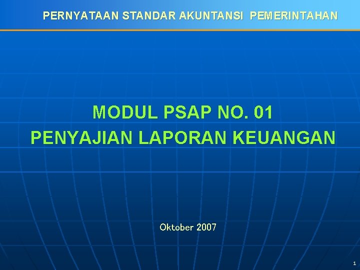 PERNYATAAN STANDAR AKUNTANSI PEMERINTAHAN MODUL PSAP NO. 01 PENYAJIAN LAPORAN KEUANGAN Oktober 2007 1