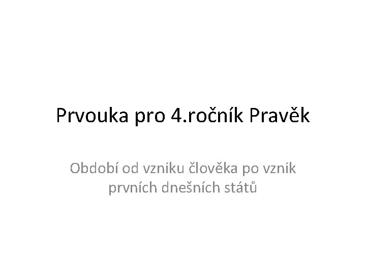 Prvouka pro 4. ročník Pravěk Období od vzniku člověka po vznik prvních dnešních států