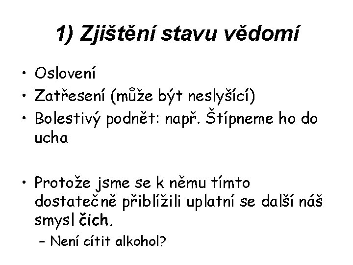 1) Zjištění stavu vědomí • Oslovení • Zatřesení (může být neslyšící) • Bolestivý podnět: