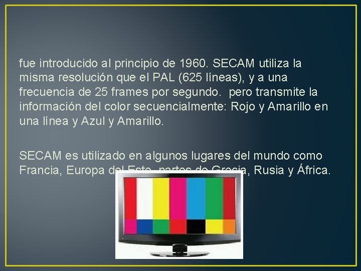 fue introducido al principio de 1960. SECAM utiliza la misma resolución que el PAL