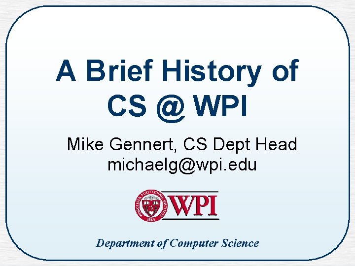 A Brief History of CS @ WPI Mike Gennert, CS Dept Head michaelg@wpi. edu