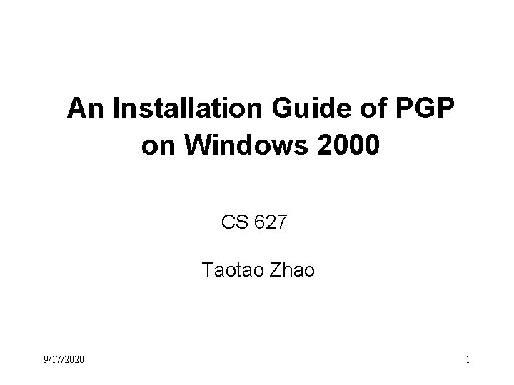 An Installation Guide of PGP on Windows 2000 CS 627 Taotao Zhao 9/17/2020 1 An Installation Guide of PGP on Windows 2000 CS 627 Taotao Zhao 9/17/2020 1