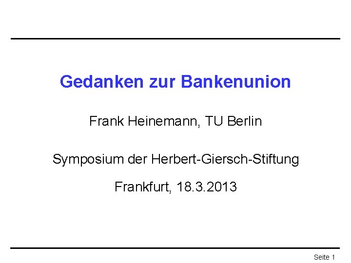 Gedanken zur Bankenunion Frank Heinemann, TU Berlin Symposium der Herbert-Giersch-Stiftung Frankfurt, 18. 3. 2013
