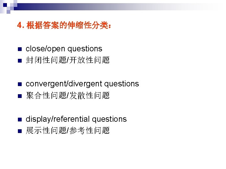 4. 根据答案的伸缩性分类： n n n close/open questions 封闭性问题/开放性问题 convergent/divergent questions 聚合性问题/发散性问题 display/referential questions 展示性问题/参考性问题