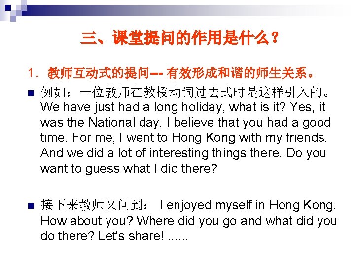 三、课堂提问的作用是什么？ 1．教师互动式的提问--- 有效形成和谐的师生关系。 n 例如：一位教师在教授动词过去式时是这样引入的。 We have just had a long holiday, what is