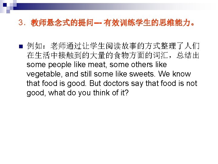 3．教师悬念式的提问--- 有效训练学生的思维能力。 n 例如：老师通过让学生阅读故事的方式整理了人们 在生活中接触到的大量的食物方面的词汇，总结出 some people like meat, some others like vegetable, and